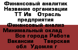 Финансовый аналитик › Название организации ­ ТТ-Ив › Отрасль предприятия ­ Финансовый анализ › Минимальный оклад ­ 25 000 - Все города Работа » Вакансии   . Тверская обл.,Удомля г.